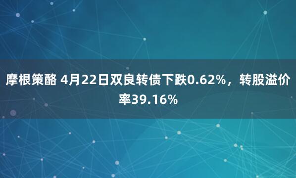 摩根策酪 4月22日双良转债下跌0.62%，转股溢价率39.16%