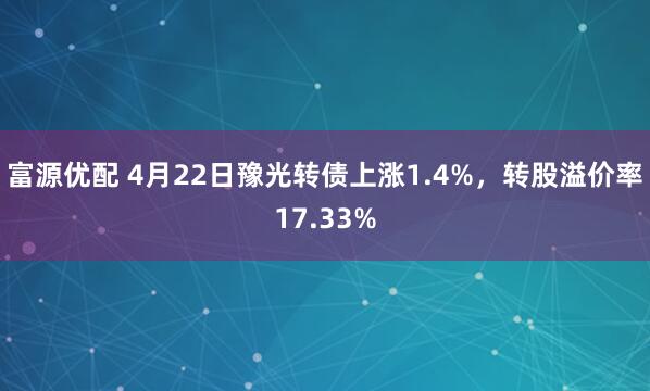 富源优配 4月22日豫光转债上涨1.4%，转股溢价率17.33%