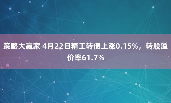 策略大赢家 4月22日精工转债上涨0.15%，转股溢价率61.7%