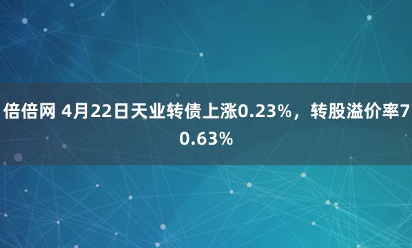 倍倍网 4月22日天业转债上涨0.23%，转股溢价率70.63%