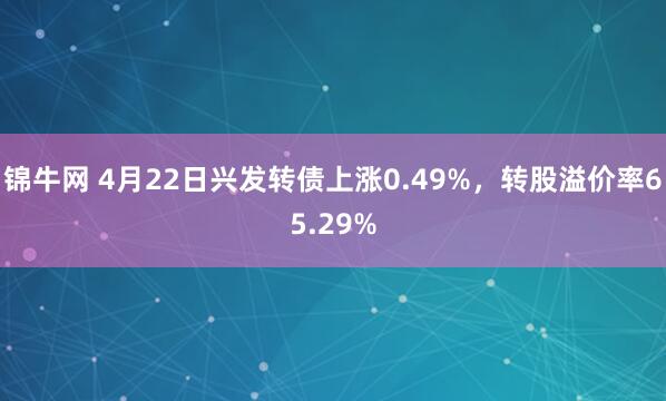 锦牛网 4月22日兴发转债上涨0.49%，转股溢价率65.29%