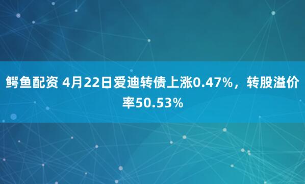 鳄鱼配资 4月22日爱迪转债上涨0.47%，转股溢价率50.53%