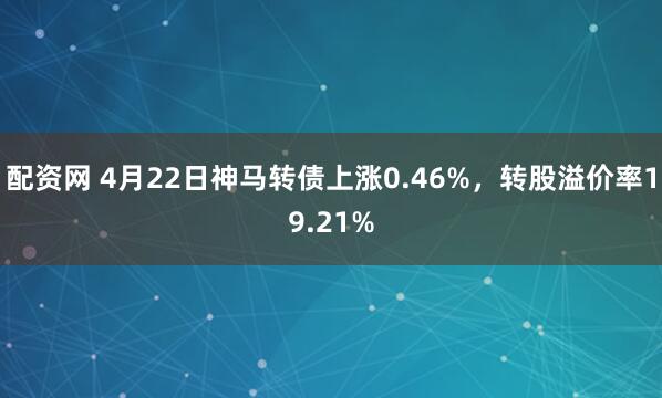 配资网 4月22日神马转债上涨0.46%，转股溢价率19.21%