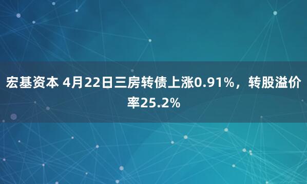 宏基资本 4月22日三房转债上涨0.91%，转股溢价率25.2%