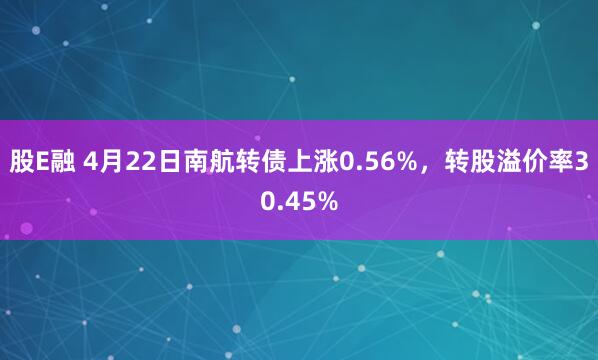 股E融 4月22日南航转债上涨0.56%，转股溢价率30.45%