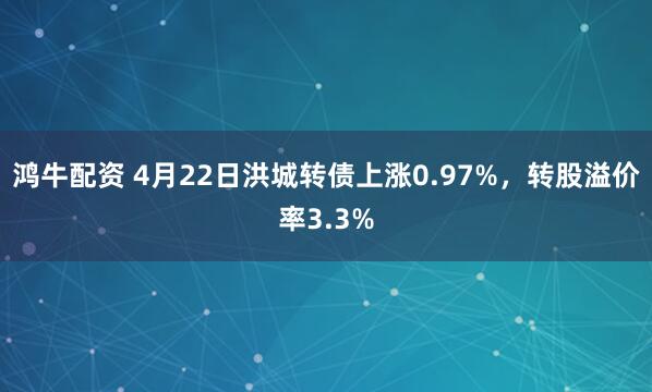 鸿牛配资 4月22日洪城转债上涨0.97%，转股溢价率3.3%