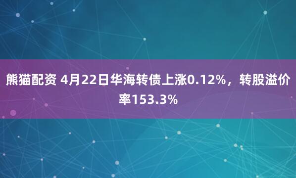 熊猫配资 4月22日华海转债上涨0.12%，转股溢价率153.3%