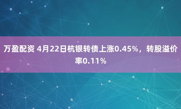 万盈配资 4月22日杭银转债上涨0.45%，转股溢价率0.11%