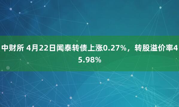 中财所 4月22日闻泰转债上涨0.27%，转股溢价率45.98%