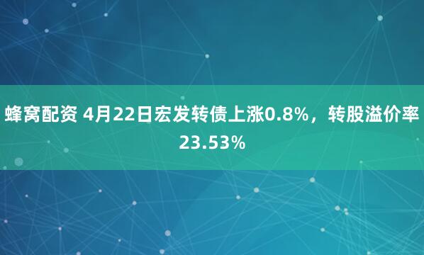 蜂窝配资 4月22日宏发转债上涨0.8%，转股溢价率23.53%