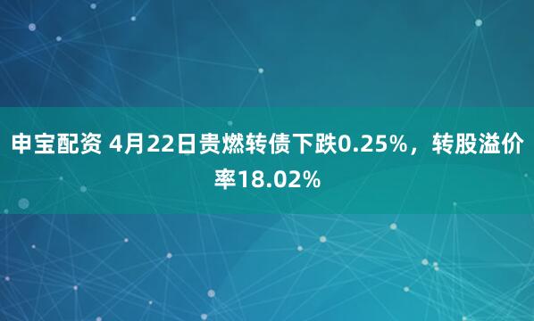 申宝配资 4月22日贵燃转债下跌0.25%，转股溢价率18.02%