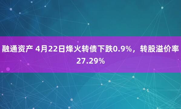 融通资产 4月22日烽火转债下跌0.9%，转股溢价率27.29%