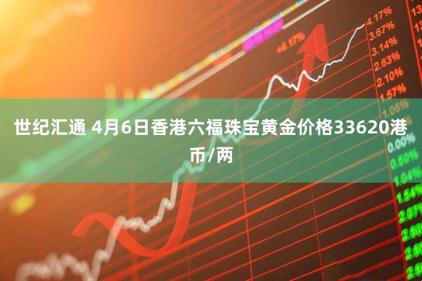 世纪汇通 4月6日香港六福珠宝黄金价格33620港币/两