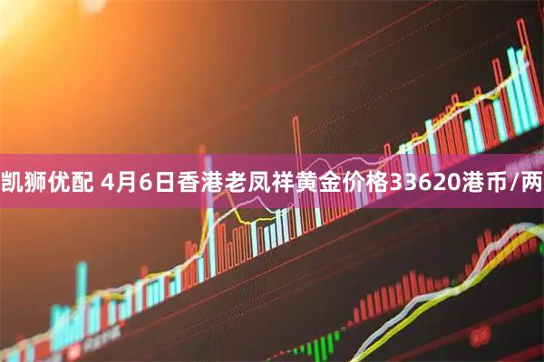 凯狮优配 4月6日香港老凤祥黄金价格33620港币/两