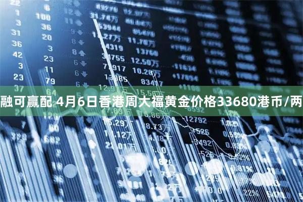 融可赢配 4月6日香港周大福黄金价格33680港币/两