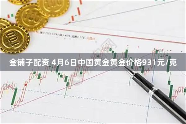 金铺子配资 4月6日中国黄金黄金价格931元/克