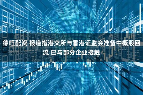 德旺配资 报道指港交所与香港证监会准备中概股回流 已与部分企业接触