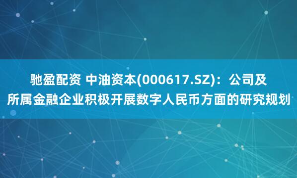 驰盈配资 中油资本(000617.SZ)：公司及所属金融企业积极开展数字人民币方面的研究规划