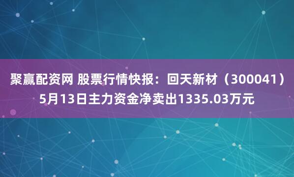 聚赢配资网 股票行情快报：回天新材（300041）5月13日主力资金净卖出1335.03万元