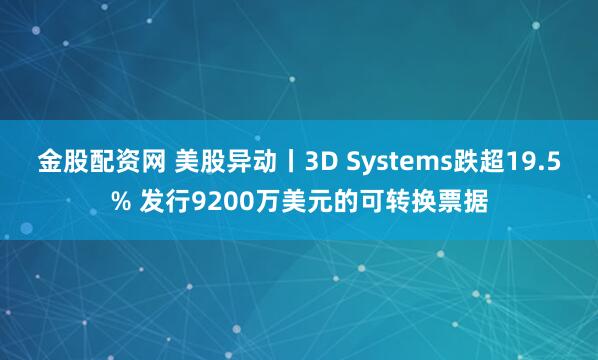 金股配资网 美股异动丨3D Systems跌超19.5% 发行9200万美元的可转换票据