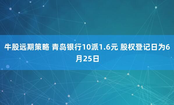 牛股远期策略 青岛银行10派1.6元 股权登记日为6月25日