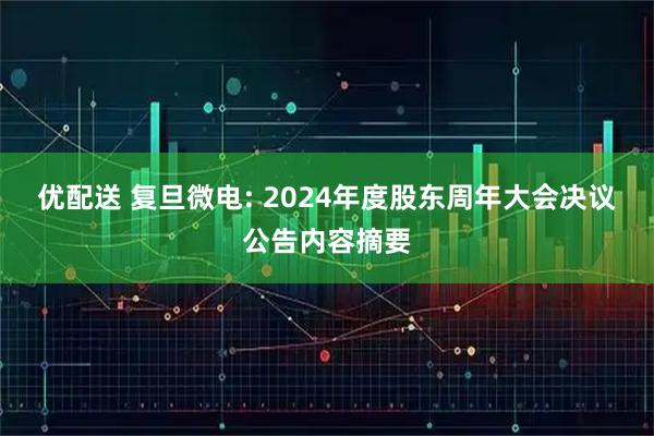 优配送 复旦微电: 2024年度股东周年大会决议公告内容摘要