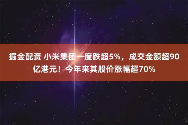 掘金配资 小米集团一度跌超5%，成交金额超90亿港元！今年来其股价涨幅超70%