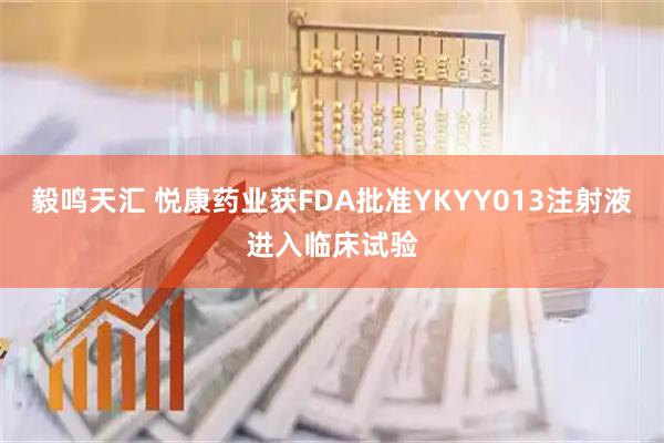 毅鸣天汇 悦康药业获FDA批准YKYY013注射液进入临床试验