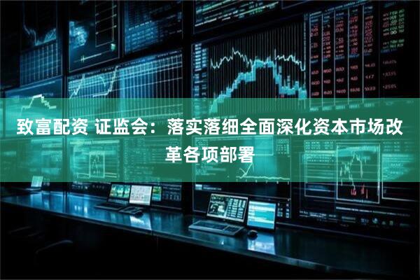致富配资 证监会：落实落细全面深化资本市场改革各项部署