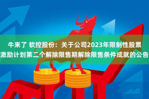 牛来了 软控股份：关于公司2023年限制性股票激励计划第二个解除限售期解除限售条件成就的公告