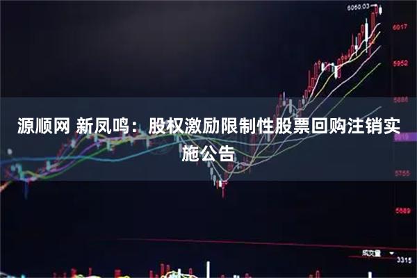 源顺网 新凤鸣：股权激励限制性股票回购注销实施公告