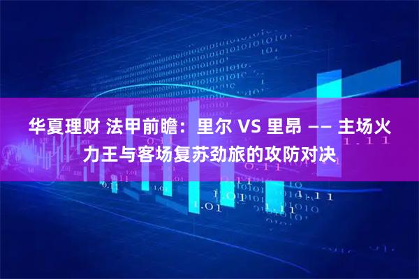 华夏理财 法甲前瞻：里尔 VS 里昂 —— 主场火力王与客场复苏劲旅的攻防对决