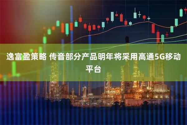逸富盈策略 传音部分产品明年将采用高通5G移动平台