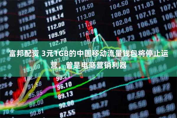 富邦配资 3元1GB的中国移动流量钱包将停止运营，曾是电商营销利器