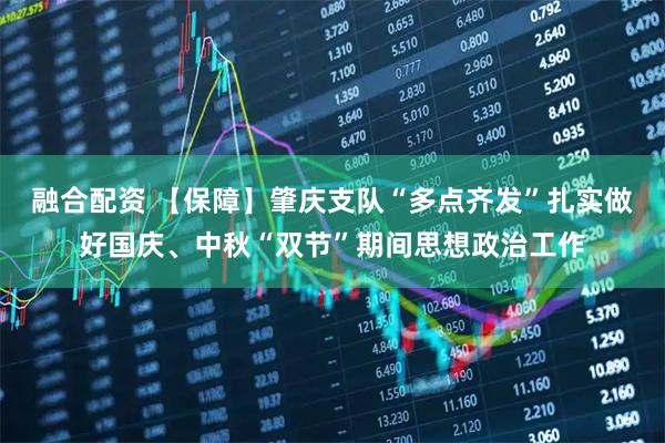 融合配资 【保障】肇庆支队“多点齐发”扎实做好国庆、中秋“双节”期间思想政治工作