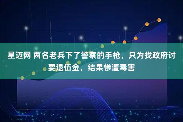 星迈网 两名老兵下了警察的手枪，只为找政府讨要退伍金，结果惨遭毒害