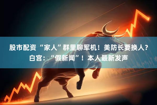 股市配资 “家人”群里聊军机！美防长要换人？白宫：“假新闻”！本人最新发声