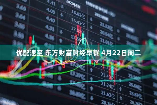 优配速至 东方财富财经早餐 4月22日周二