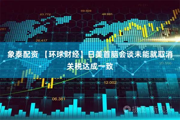 象泰配资 【环球财经】日美首脑会谈未能就取消关税达成一致