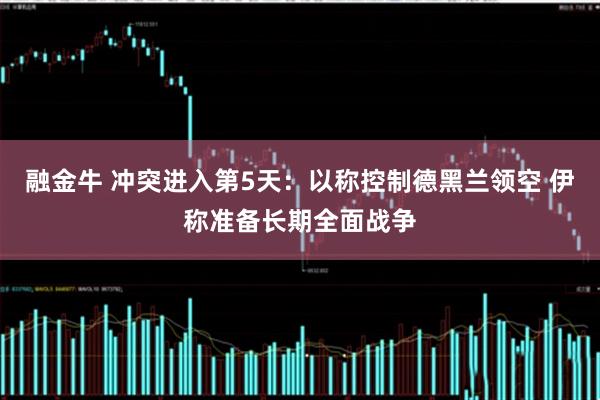 融金牛 冲突进入第5天：以称控制德黑兰领空 伊称准备长期全面战争