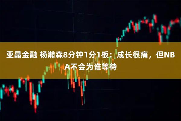 亚晶金融 杨瀚森8分钟1分1板：成长很痛，但NBA不会为谁等待