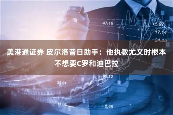 美港通证券 皮尔洛昔日助手：他执教尤文时根本不想要C罗和迪巴拉