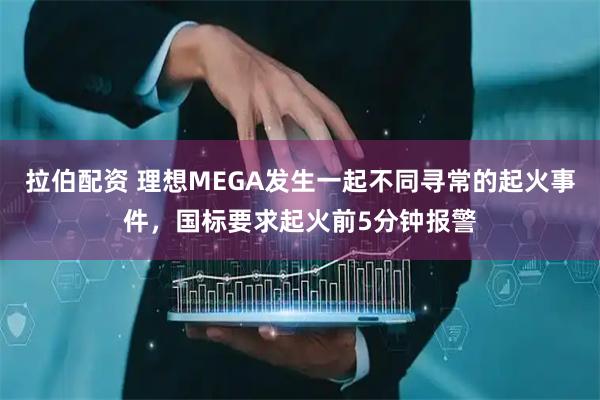 拉伯配资 理想MEGA发生一起不同寻常的起火事件，国标要求起火前5分钟报警