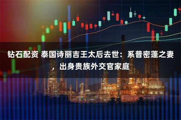 钻石配资 泰国诗丽吉王太后去世：系普密蓬之妻，出身贵族外交官家庭