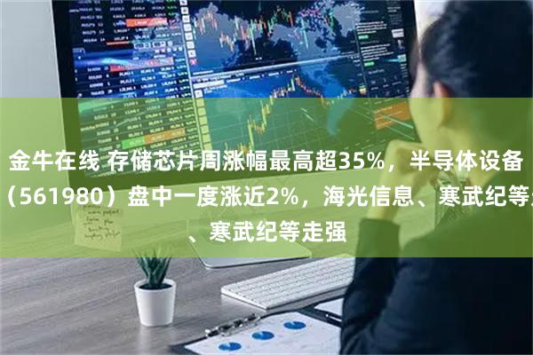金牛在线 存储芯片周涨幅最高超35%，半导体设备ETF（561980）盘中一度涨近2%，海光信息、寒武纪等走强