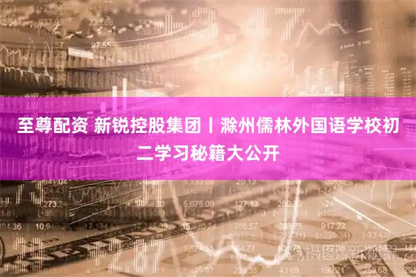 至尊配资 新锐控股集团丨滁州儒林外国语学校初二学习秘籍大公开
