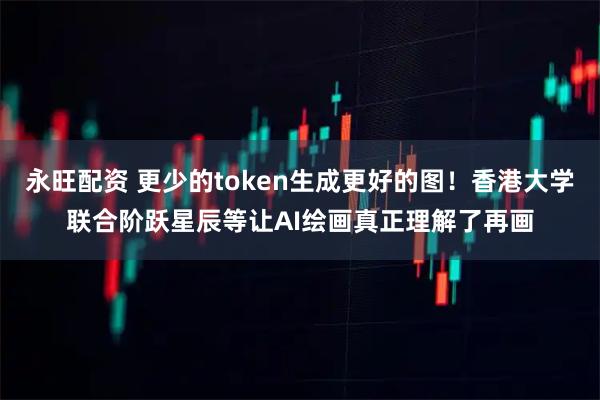 永旺配资 更少的token生成更好的图！香港大学联合阶跃星辰等让AI绘画真正理解了再画