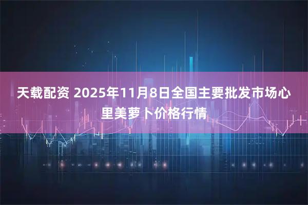天载配资 2025年11月8日全国主要批发市场心里美萝卜价格行情