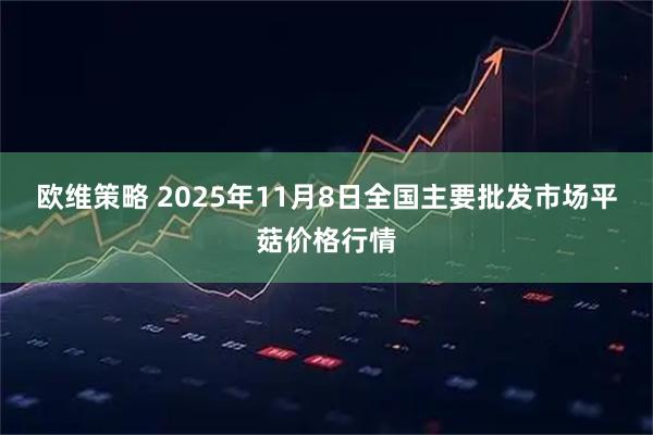 欧维策略 2025年11月8日全国主要批发市场平菇价格行情