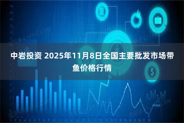 中岩投资 2025年11月8日全国主要批发市场带鱼价格行情